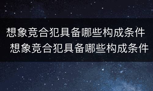 想象竞合犯具备哪些构成条件 想象竞合犯具备哪些构成条件呢