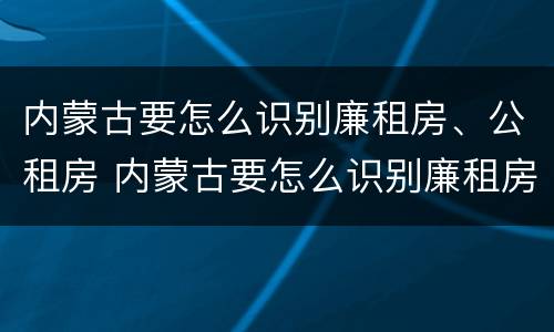 内蒙古要怎么识别廉租房、公租房 内蒙古要怎么识别廉租房,公租房呢