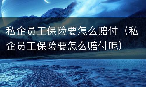 私企员工保险要怎么赔付（私企员工保险要怎么赔付呢）