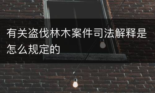 有关盗伐林木案件司法解释是怎么规定的