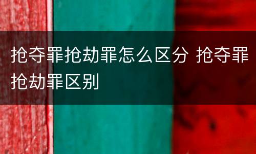 抢夺罪抢劫罪怎么区分 抢夺罪抢劫罪区别