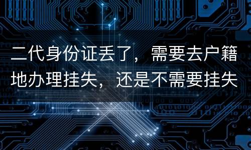 二代身份证丢了，需要去户籍地办理挂失，还是不需要挂失