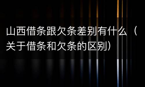 山西借条跟欠条差别有什么（关于借条和欠条的区别）