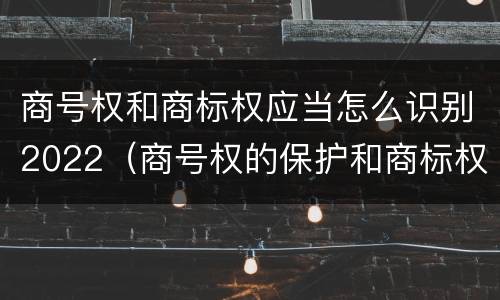 商号权和商标权应当怎么识别2022（商号权的保护和商标权的保护一样是全国性范围的）