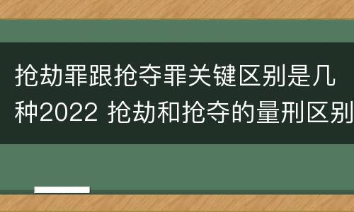 抢劫罪跟抢夺罪关键区别是几种2022 抢劫和抢夺的量刑区别