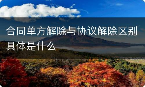 合同单方解除与协议解除区别具体是什么