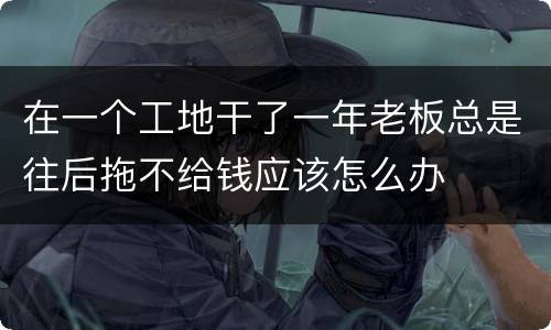 在一个工地干了一年老板总是往后拖不给钱应该怎么办