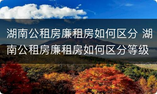 湖南公租房廉租房如何区分 湖南公租房廉租房如何区分等级