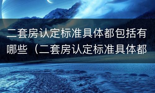 二套房认定标准具体都包括有哪些（二套房认定标准具体都包括有哪些内容）