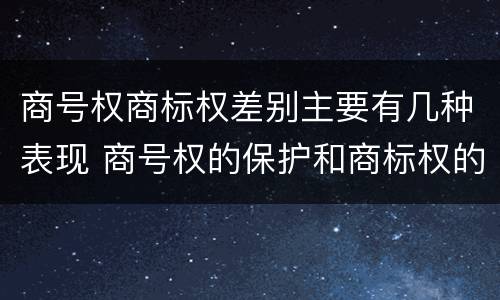 商号权商标权差别主要有几种表现 商号权的保护和商标权的保护一样是全国性范围的