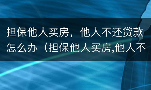 担保他人买房，他人不还贷款怎么办（担保他人买房,他人不还贷款怎么办呢）