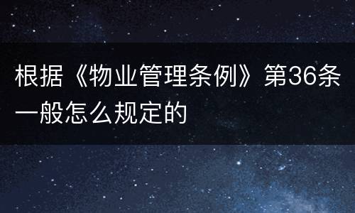根据《物业管理条例》第36条一般怎么规定的