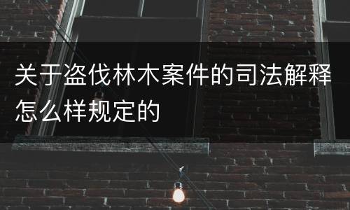 关于盗伐林木案件的司法解释怎么样规定的