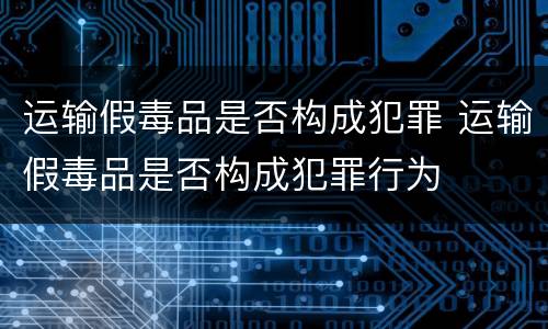 运输假毒品是否构成犯罪 运输假毒品是否构成犯罪行为