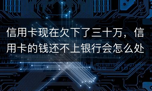 信用卡现在欠下了三十万，信用卡的钱还不上银行会怎么处理