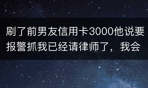 刷了前男友信用卡3000他说要报警抓我已经请律师了，我会被抓吗