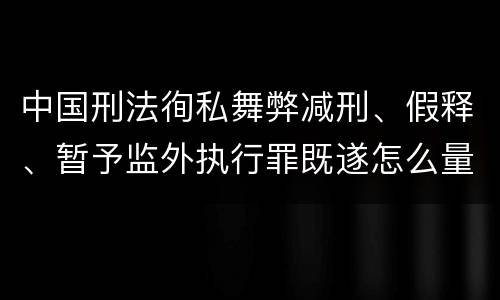 中国刑法徇私舞弊减刑、假释、暂予监外执行罪既遂怎么量刑