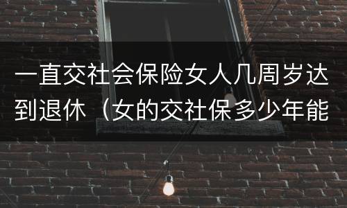 一直交社会保险女人几周岁达到退休（女的交社保多少年能返钱）