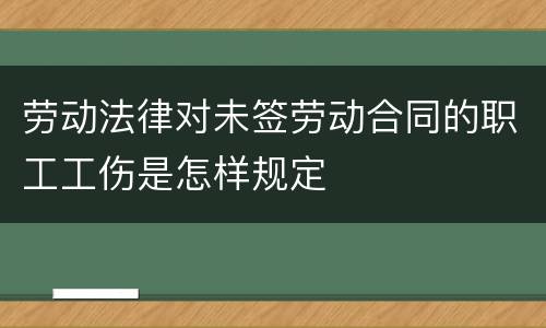 劳动法律对未签劳动合同的职工工伤是怎样规定