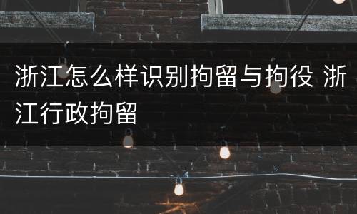 浙江怎么样识别拘留与拘役 浙江行政拘留