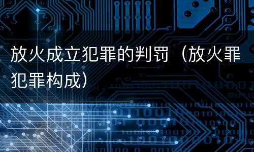 放火成立犯罪的判罚（放火罪犯罪构成）