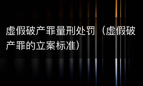 虚假破产罪量刑处罚（虚假破产罪的立案标准）