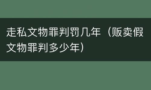 走私文物罪判罚几年（贩卖假文物罪判多少年）