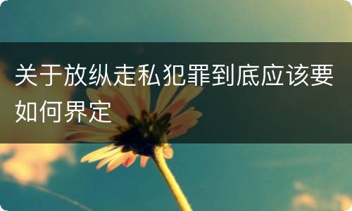 关于放纵走私犯罪到底应该要如何界定
