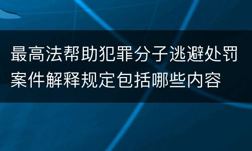 最高法帮助犯罪分子逃避处罚案件解释规定包括哪些内容