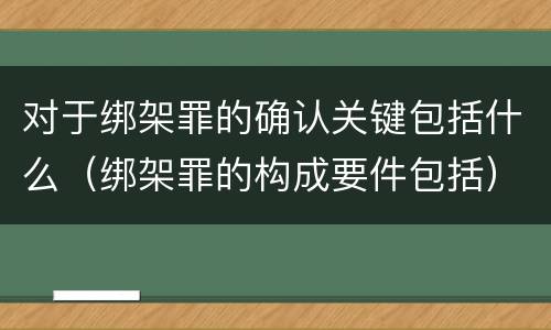 对于绑架罪的确认关键包括什么（绑架罪的构成要件包括）