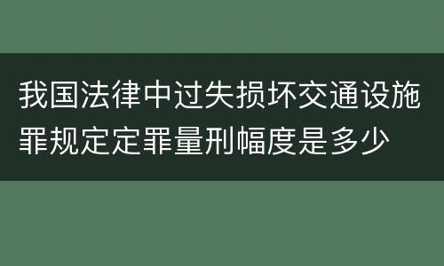 我国法律中过失损坏交通设施罪规定定罪量刑幅度是多少