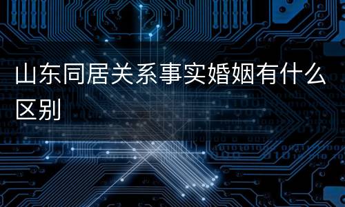 山东同居关系事实婚姻有什么区别