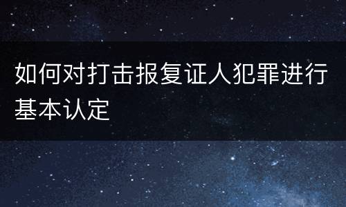 如何对打击报复证人犯罪进行基本认定