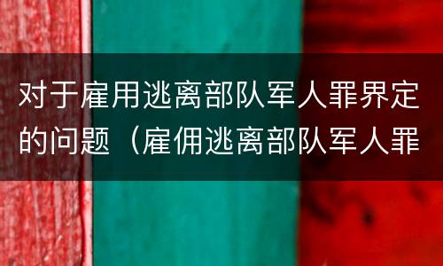 对于雇用逃离部队军人罪界定的问题（雇佣逃离部队军人罪）