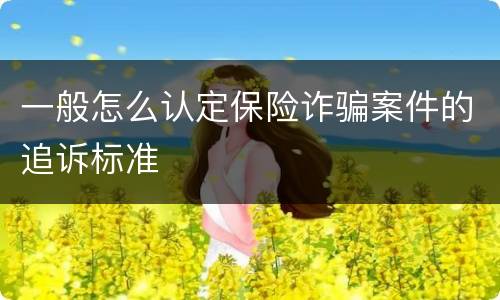 一般怎么认定保险诈骗案件的追诉标准