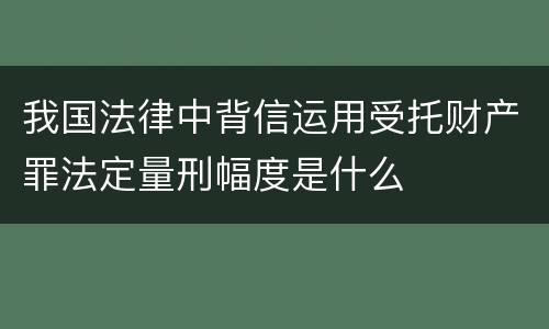 我国法律中背信运用受托财产罪法定量刑幅度是什么
