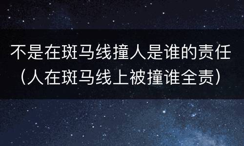 不是在斑马线撞人是谁的责任（人在斑马线上被撞谁全责）