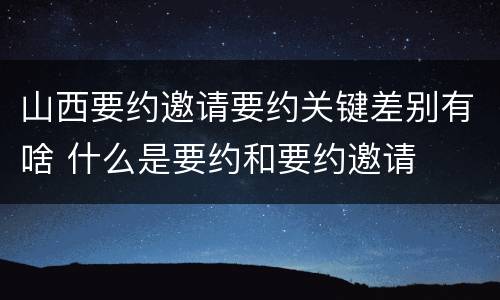 山西要约邀请要约关键差别有啥 什么是要约和要约邀请