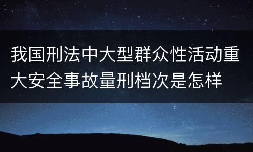 我国刑法中大型群众性活动重大安全事故量刑档次是怎样