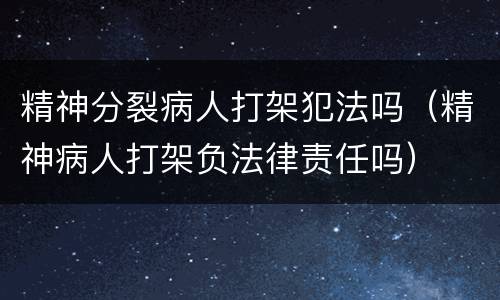 精神分裂病人打架犯法吗（精神病人打架负法律责任吗）