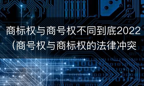 商标权与商号权不同到底2022（商号权与商标权的法律冲突与解决）