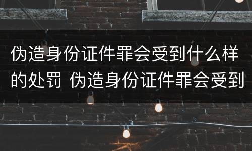 伪造身份证件罪会受到什么样的处罚 伪造身份证件罪会受到什么样的处罚和处罚