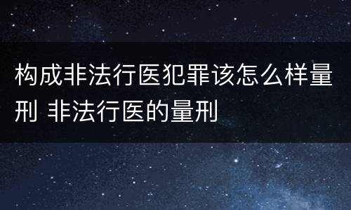 构成非法行医犯罪该怎么样量刑 非法行医的量刑