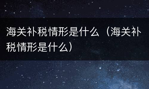海关补税情形是什么（海关补税情形是什么）