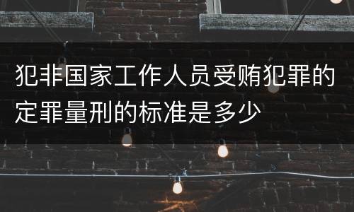犯非国家工作人员受贿犯罪的定罪量刑的标准是多少