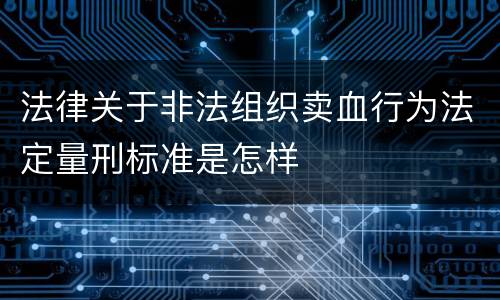 法律关于非法组织卖血行为法定量刑标准是怎样