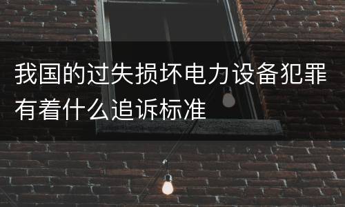 我国的过失损坏电力设备犯罪有着什么追诉标准
