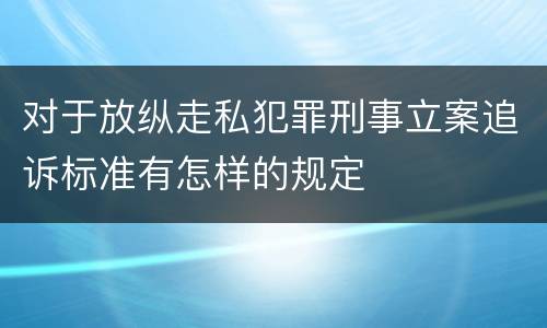 对于放纵走私犯罪刑事立案追诉标准有怎样的规定