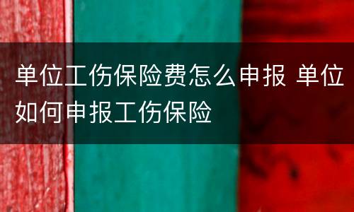 单位工伤保险费怎么申报 单位如何申报工伤保险