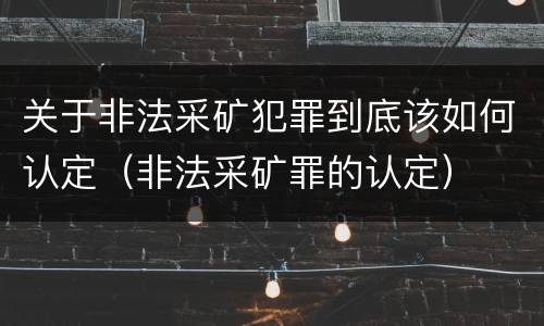 关于非法采矿犯罪到底该如何认定（非法采矿罪的认定）
